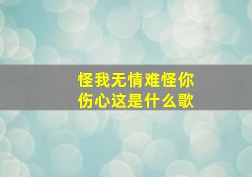 怪我无情难怪你伤心这是什么歌