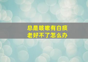 总是咳嗽有白痰老好不了怎么办