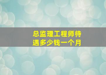 总监理工程师待遇多少钱一个月