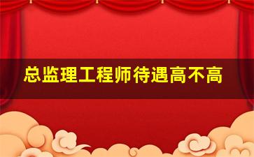 总监理工程师待遇高不高