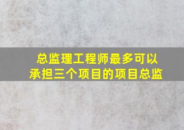 总监理工程师最多可以承担三个项目的项目总监