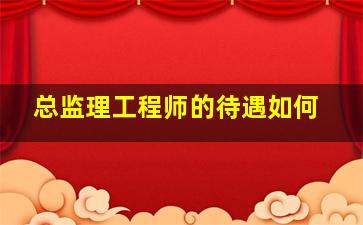 总监理工程师的待遇如何