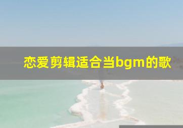 恋爱剪辑适合当bgm的歌