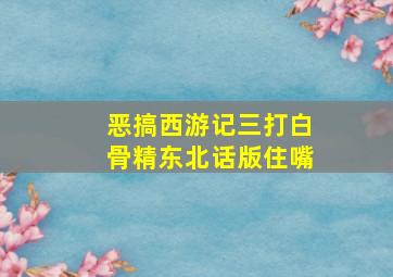 恶搞西游记三打白骨精东北话版住嘴