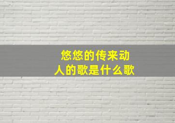 悠悠的传来动人的歌是什么歌