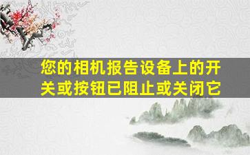 您的相机报告设备上的开关或按钮已阻止或关闭它