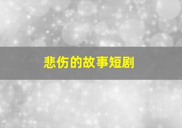 悲伤的故事短剧