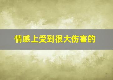 情感上受到很大伤害的