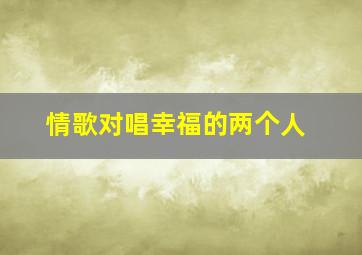 情歌对唱幸福的两个人