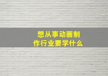 想从事动画制作行业要学什么