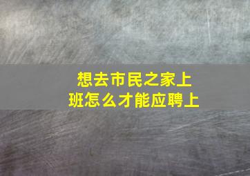 想去市民之家上班怎么才能应聘上