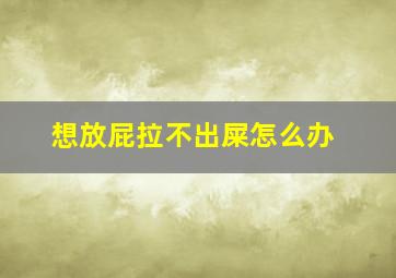 想放屁拉不出屎怎么办