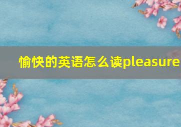 愉快的英语怎么读pleasure