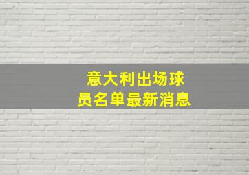 意大利出场球员名单最新消息