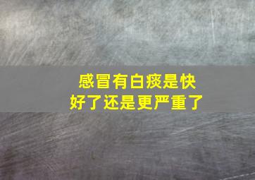 感冒有白痰是快好了还是更严重了