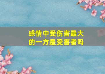 感情中受伤害最大的一方是受害者吗