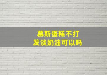 慕斯蛋糕不打发淡奶油可以吗