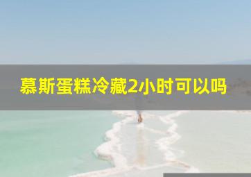 慕斯蛋糕冷藏2小时可以吗