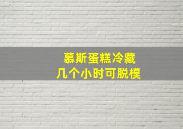 慕斯蛋糕冷藏几个小时可脱模