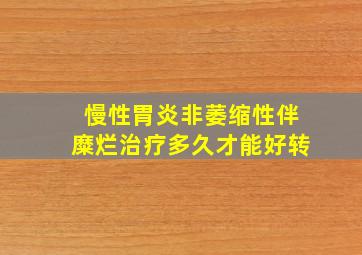 慢性胃炎非萎缩性伴糜烂治疗多久才能好转