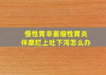 慢性胃非萎缩性胃炎伴糜烂上吐下泻怎么办