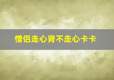 憎侣走心肾不走心卡卡