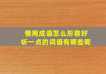 懒用成语怎么形容好听一点的词语有哪些呢