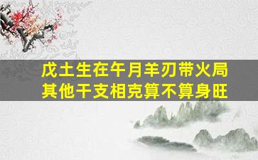 戊土生在午月羊刃带火局其他干支相克算不算身旺