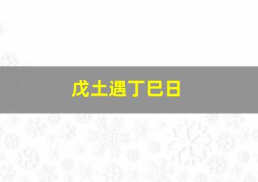 戊土遇丁巳日