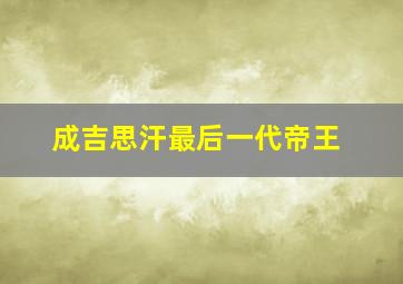 成吉思汗最后一代帝王