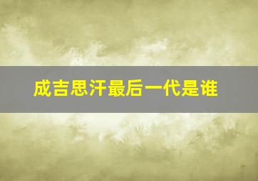 成吉思汗最后一代是谁