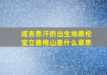 成吉思汗的出生地德伦宝立德格山是什么意思