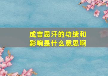 成吉思汗的功绩和影响是什么意思啊