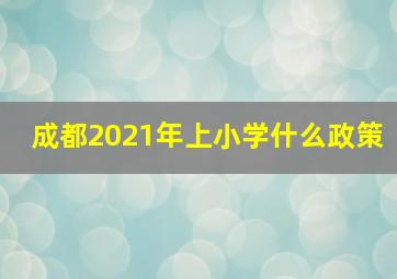 成都2021年上小学什么政策