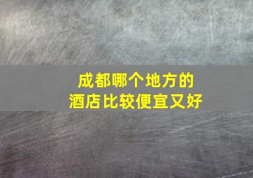 成都哪个地方的酒店比较便宜又好