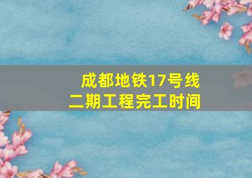 成都地铁17号线二期工程完工时间