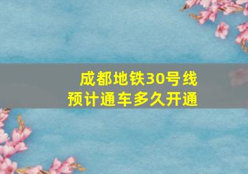 成都地铁30号线预计通车多久开通