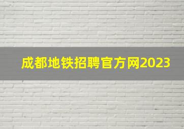 成都地铁招聘官方网2023