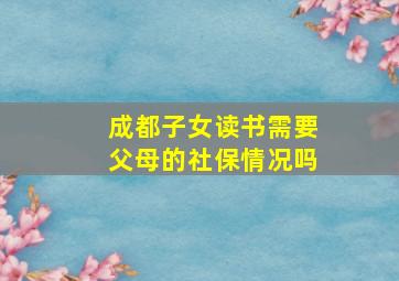 成都子女读书需要父母的社保情况吗