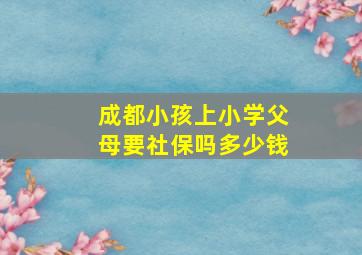 成都小孩上小学父母要社保吗多少钱