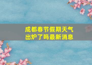 成都春节假期天气出炉了吗最新消息