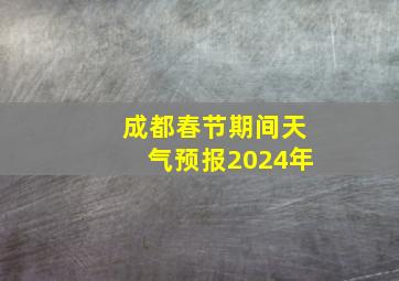 成都春节期间天气预报2024年