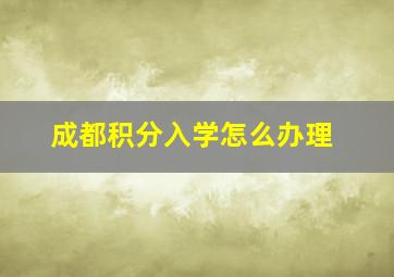 成都积分入学怎么办理