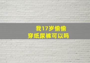 我17岁偷偷穿纸尿裤可以吗