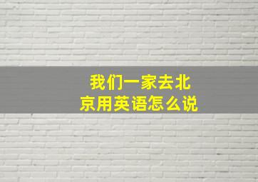 我们一家去北京用英语怎么说