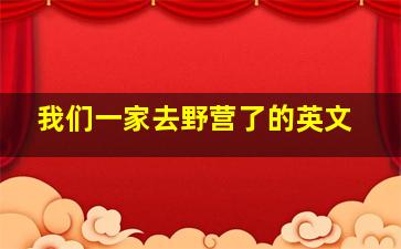 我们一家去野营了的英文