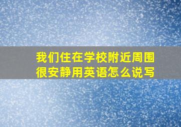 我们住在学校附近周围很安静用英语怎么说写