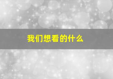 我们想看的什么