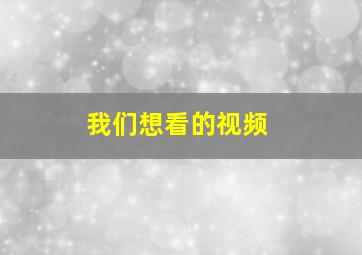 我们想看的视频