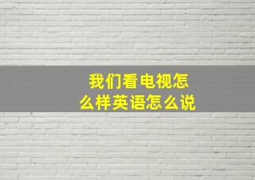 我们看电视怎么样英语怎么说